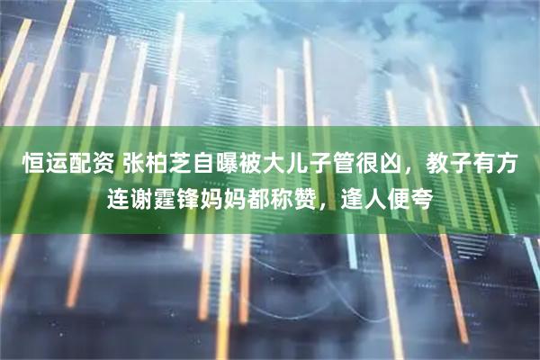 恒运配资 张柏芝自曝被大儿子管很凶，教子有方连谢霆锋妈妈都称赞，逢人便夸