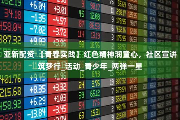 亚新配资 【青春实践】红色精神润童心，社区宣讲筑梦行_活动_青少年_两弹一星