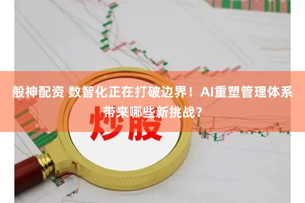 般神配资 数智化正在打破边界！AI重塑管理体系带来哪些新挑战？