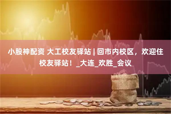 小股神配资 大工校友驿站 | 回市内校区,欢迎住校友驿站!_大连_欢胜_会议
