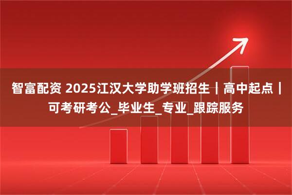 智富配资 2025江汉大学助学班招生|高中起点|可考研考公_毕业生_专业_跟踪服务