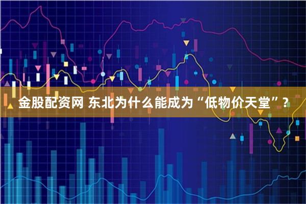 金股配资网 东北为什么能成为“低物价天堂”?