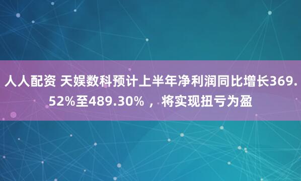 人人配资 天娱数科预计上半年净利润同比增长369.52%至489.30% ，将实现扭亏为盈