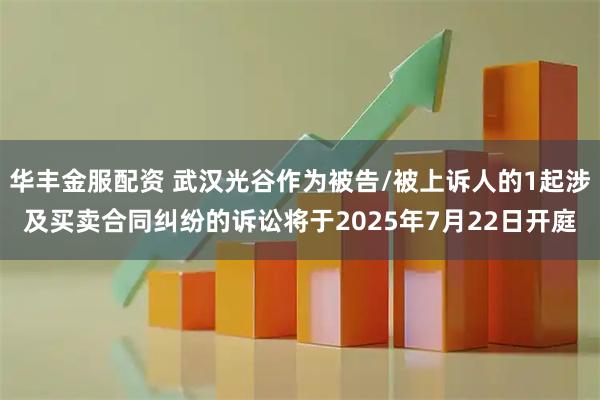 华丰金服配资 武汉光谷作为被告/被上诉人的1起涉及买卖合同纠纷的诉讼将于2025年7月22日开庭