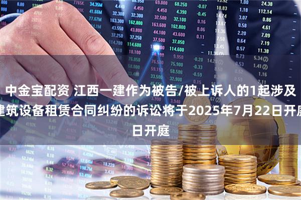 中金宝配资 江西一建作为被告/被上诉人的1起涉及建筑设备租赁合同纠纷的诉讼将于2025年7月22日开庭