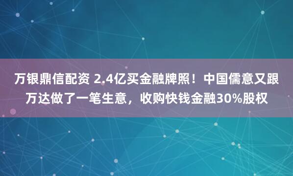 万银鼎信配资 2.4亿买金融牌照!中国儒意又跟万达做了一笔生意,收购快钱金融30%股权