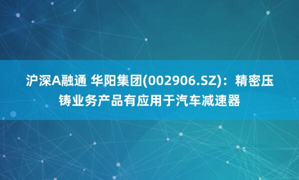 沪深A融通 华阳集团(002906.SZ)：精密压铸业务产品有应用于汽车减速器