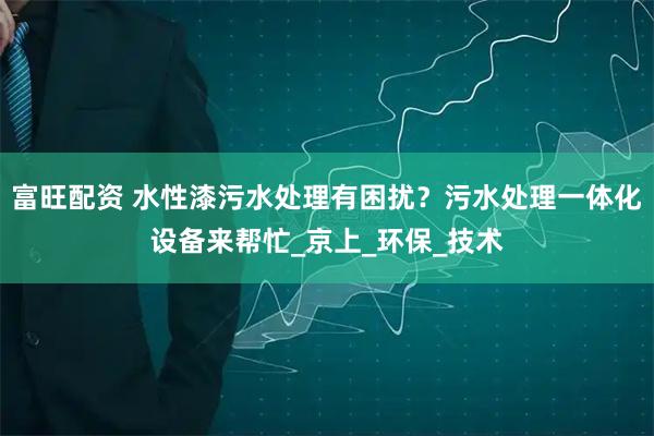 富旺配资 水性漆污水处理有困扰？污水处理一体化设备来帮忙_京上_环保_技术