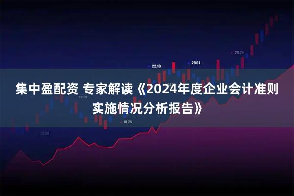 集中盈配资 专家解读《2024年度企业会计准则实施情况分析报告》