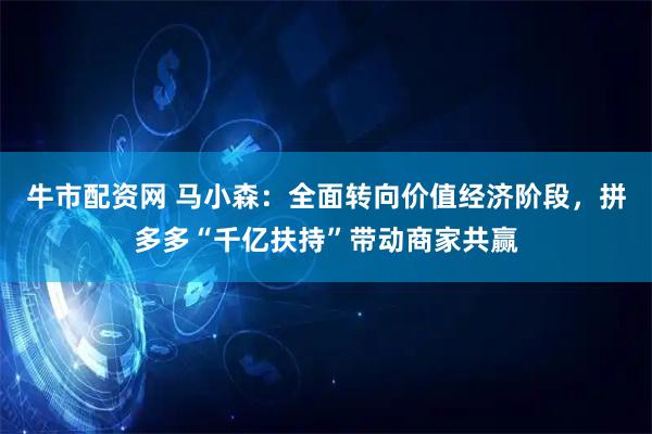 牛市配资网 马小森:全面转向价值经济阶段,拼多多“千亿扶持”带动商家共赢