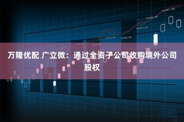 万隆优配 广立微:通过全资子公司收购境外公司股权