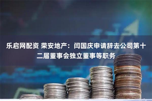 乐启网配资 荣安地产：闫国庆申请辞去公司第十二届董事会独立董事等职务