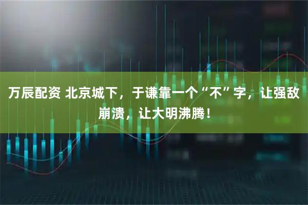 万辰配资 北京城下，于谦靠一个“不”字，让强敌崩溃，让大明沸腾！