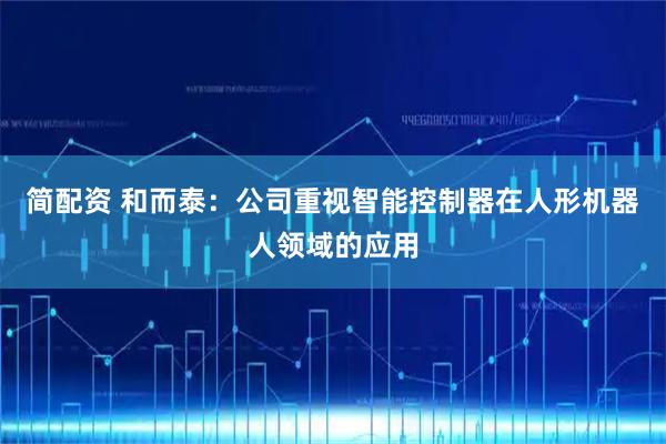 简配资 和而泰：公司重视智能控制器在人形机器人领域的应用