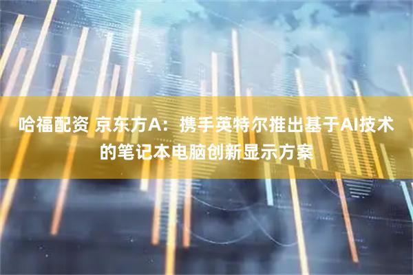 哈福配资 京东方A：携手英特尔推出基于AI技术的笔记本电脑创新显示方案