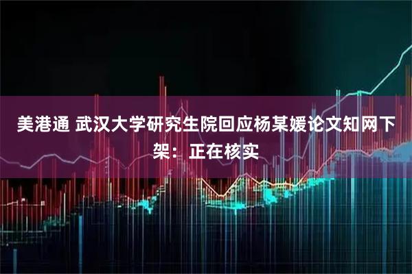 美港通 武汉大学研究生院回应杨某媛论文知网下架：正在核实
