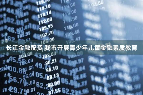 长江金融配资 我市开展青少年儿童金融素质教育