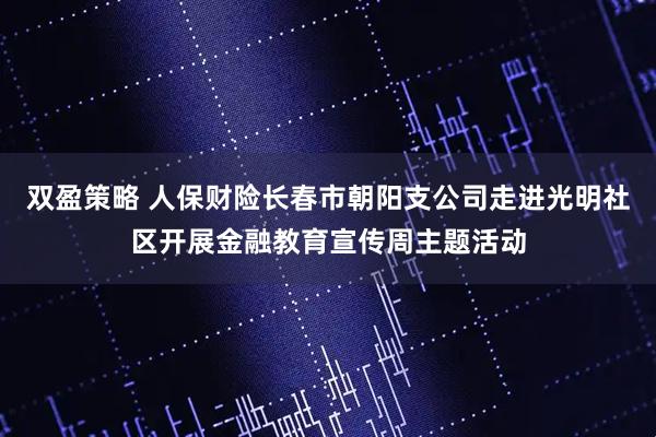 双盈策略 人保财险长春市朝阳支公司走进光明社区开展金融教育宣传周主题活动