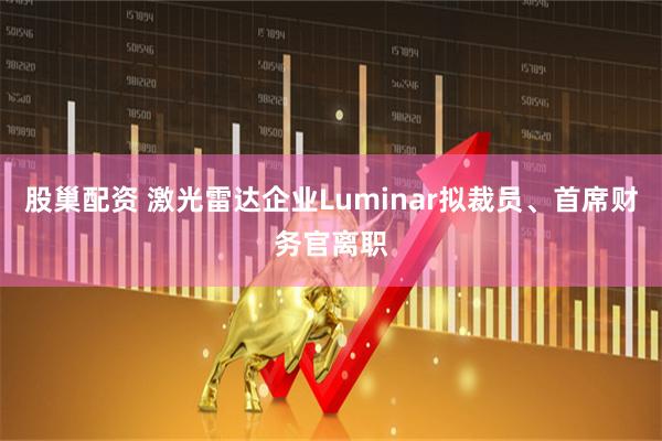 股巢配资 激光雷达企业Luminar拟裁员、首席财务官离职