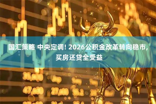 国汇策略 中央定调! 2026公积金改革转向稳市, 买房还贷全受益