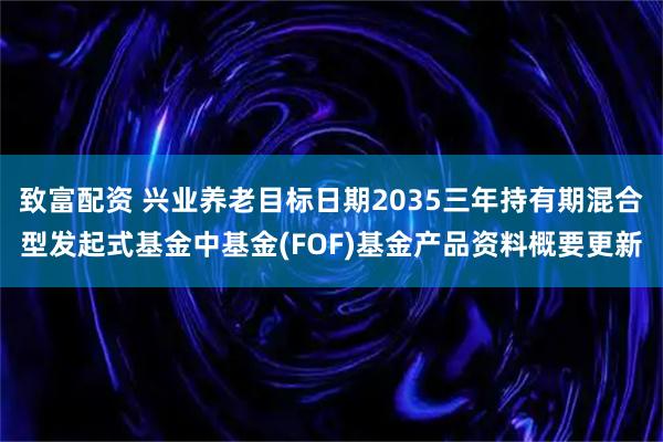 致富配资 兴业养老目标日期2035三年持有期混合型发起式基金中基金(FOF)基金产品资料概要更新