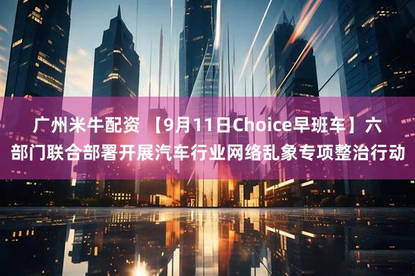 广州米牛配资 【9月11日Choice早班车】六部门联合部署开展汽车行业网络乱象专项整治行动