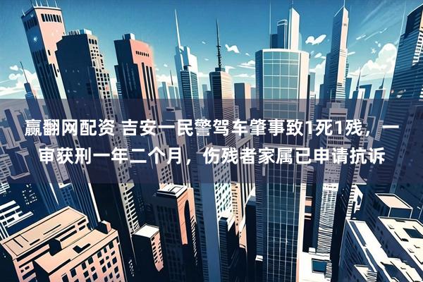 赢翻网配资 吉安一民警驾车肇事致1死1残,一审获刑一年二个月,伤残者家属已申请抗诉